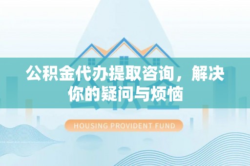 南屯公积金代办提取咨询，解决你的疑问与烦恼