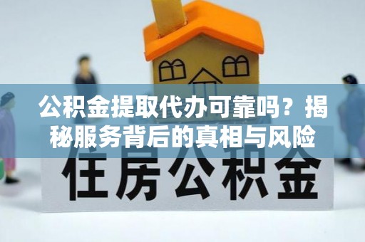 南屯公积金提取代办可靠吗？揭秘服务背后的真相与风险
