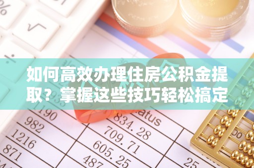 南屯如何高效办理住房公积金提取？掌握这些技巧轻松搞定