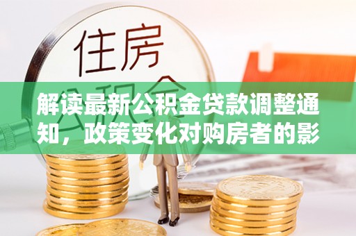 南屯解读最新公积金贷款调整通知，政策变化对购房者的影响