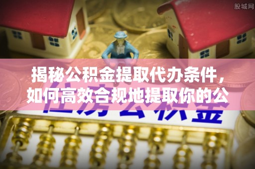 南屯揭秘公积金提取代办条件，如何高效合规地提取你的公积金