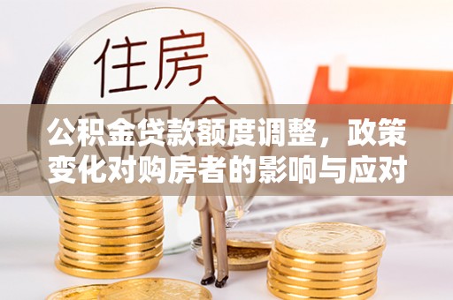 南屯公积金贷款额度调整，政策变化对购房者的影响与应对策略