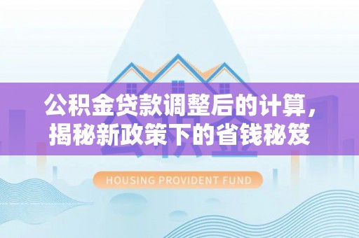 南屯公积金贷款调整后的计算，揭秘新政策下的省钱秘笈