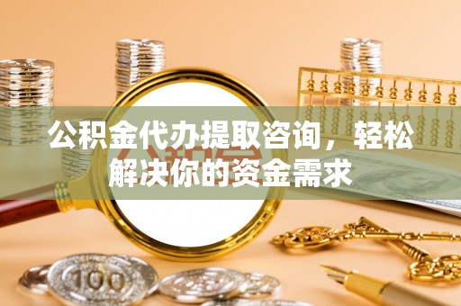 南屯公积金代办提取咨询，轻松解决你的资金需求