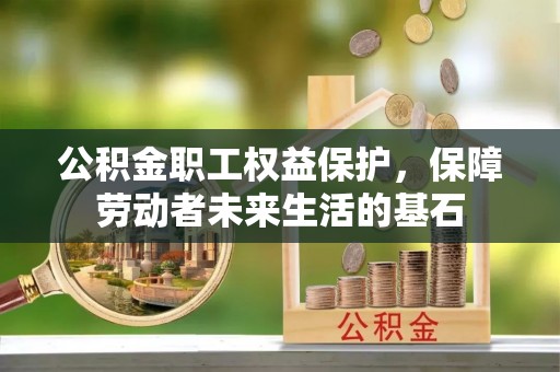 南屯公积金职工权益保护，保障劳动者未来生活的基石
