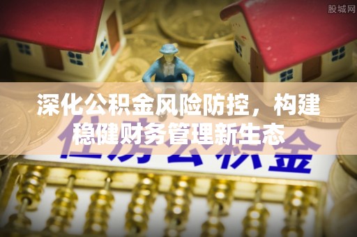 南屯深化公积金风险防控，构建稳健财务管理新生态