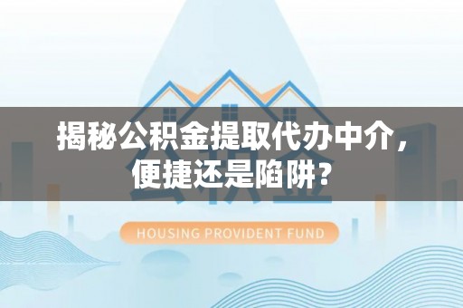 南屯揭秘公积金提取代办中介，便捷还是陷阱？