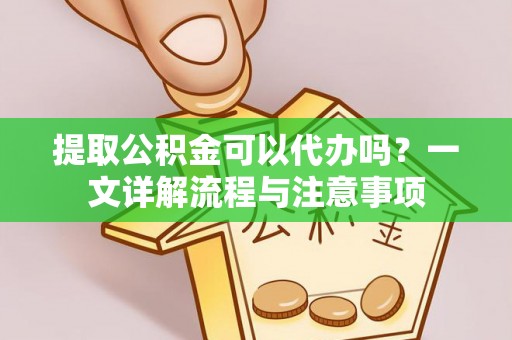 南屯提取公积金可以代办吗？一文详解流程与注意事项