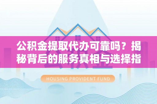 南屯公积金提取代办可靠吗？揭秘背后的服务真相与选择指南