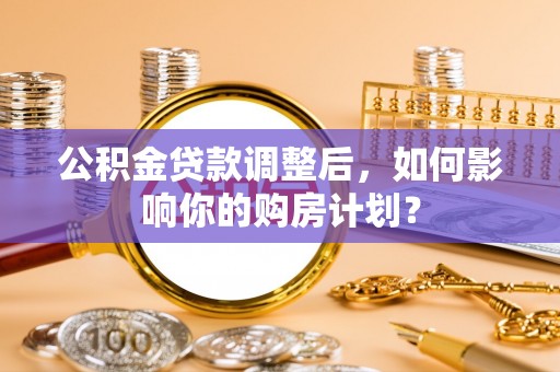 南屯公积金贷款调整后，如何影响你的购房计划？