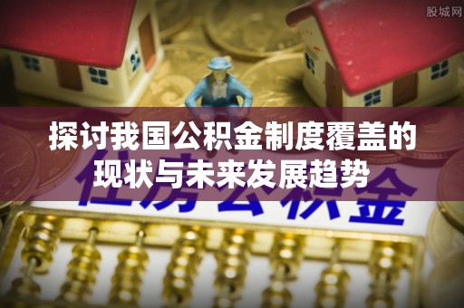 南屯探讨我国公积金制度覆盖的现状与未来发展趋势