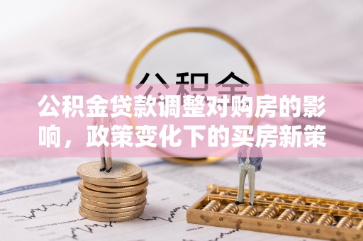 南屯公积金贷款调整对购房的影响，政策变化下的买房新策略