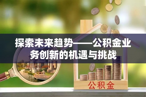南屯探索未来趋势——公积金业务创新的机遇与挑战