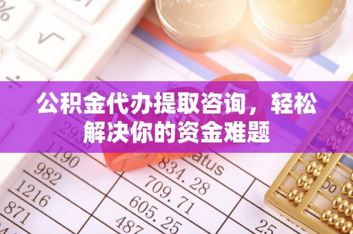南屯公积金代办提取咨询，轻松解决你的资金难题