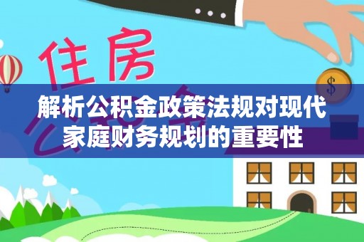 南屯解析公积金政策法规对现代家庭财务规划的重要性