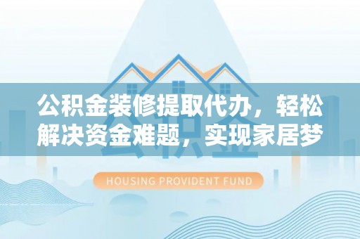 南屯公积金装修提取代办，轻松解决资金难题，实现家居梦想