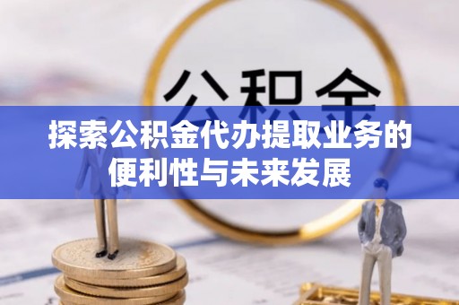南屯探索公积金代办提取业务的便利性与未来发展