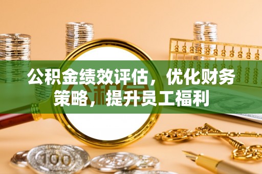 南屯公积金绩效评估，优化财务策略，提升员工福利
