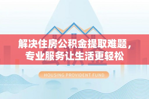 南屯解决住房公积金提取难题，专业服务让生活更轻松