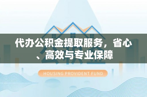 南屯代办公积金提取服务，省心、高效与专业保障