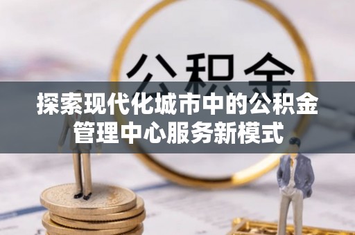 南屯探索现代化城市中的公积金管理中心服务新模式