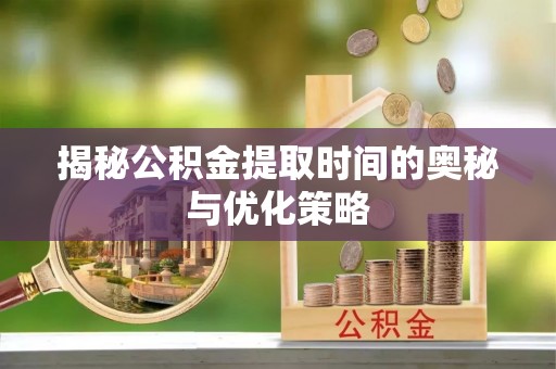 南屯揭秘公积金提取时间的奥秘与优化策略