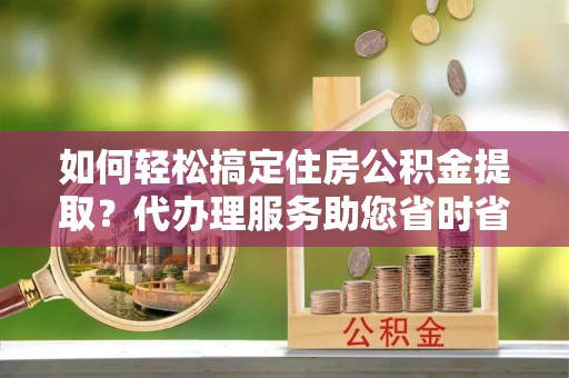南屯如何轻松搞定住房公积金提取？代办理服务助您省时省力