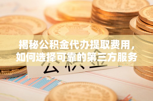 南屯揭秘公积金代办提取费用，如何选择可靠的第三方服务
