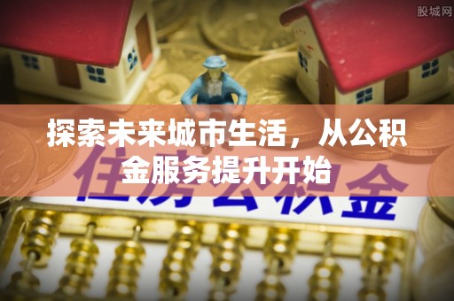 南屯探索未来城市生活，从公积金服务提升开始