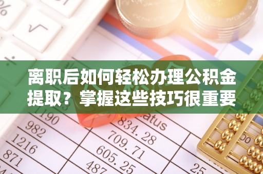 南屯离职后如何轻松办理公积金提取？掌握这些技巧很重要！