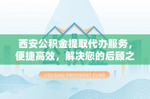 南屯西安公积金提取代办服务，便捷高效，解决您的后顾之忧