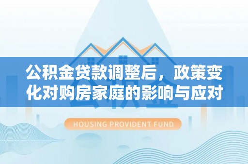 南屯公积金贷款调整后，政策变化对购房家庭的影响与应对策略