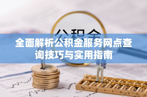 南屯全面解析公积金服务网点查询技巧与实用指南