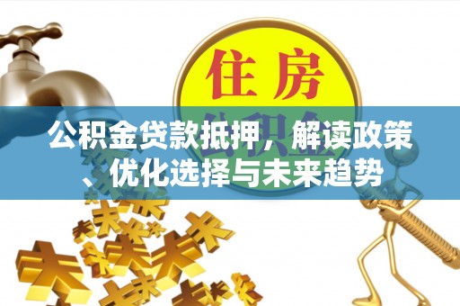 南屯公积金贷款抵押，解读政策、优化选择与未来趋势