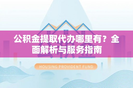 南屯公积金提取代办哪里有？全面解析与服务指南