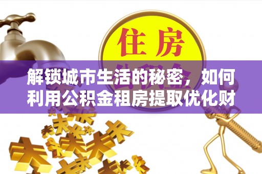 南屯解锁城市生活的秘密，如何利用公积金租房提取优化财务规划