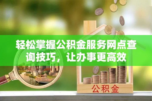 南屯轻松掌握公积金服务网点查询技巧，让办事更高效