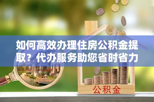 南屯如何高效办理住房公积金提取？代办服务助您省时省力
