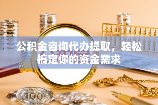 南屯公积金咨询代办提取，轻松搞定你的资金需求