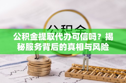 南屯公积金提取代办可信吗？揭秘服务背后的真相与风险