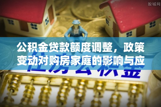 南屯公积金贷款额度调整，政策变动对购房家庭的影响与应对策略