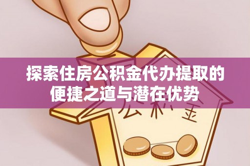 南屯探索住房公积金代办提取的便捷之道与潜在优势