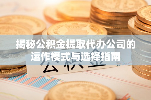 南屯揭秘公积金提取代办公司的运作模式与选择指南