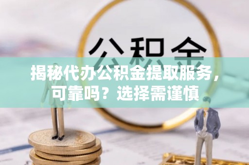 南屯揭秘代办公积金提取服务，可靠吗？选择需谨慎