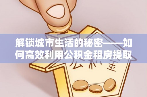 南屯解锁城市生活的秘密——如何高效利用公积金租房提取政策优化居住体验