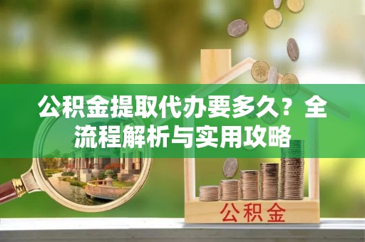 南屯公积金提取代办要多久？全流程解析与实用攻略