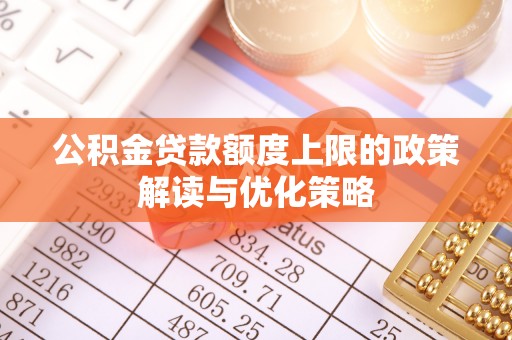 南屯公积金贷款额度上限的政策解读与优化策略