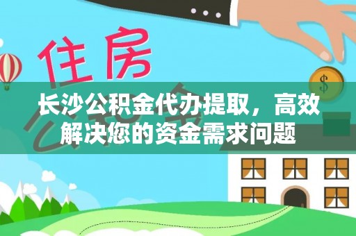 南屯长沙公积金代办提取，高效解决您的资金需求问题