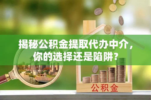 南屯揭秘公积金提取代办中介，你的选择还是陷阱？