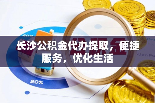 南屯长沙公积金代办提取，便捷服务，优化生活